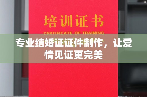 印台专业结婚证证件制作，让爱情见证更完美