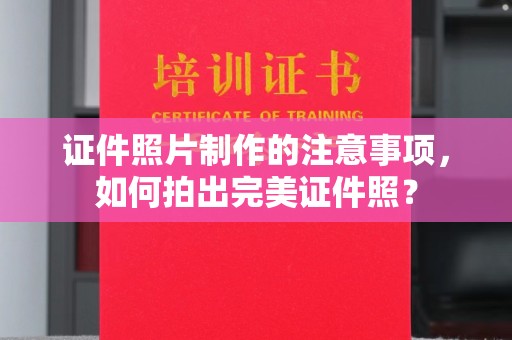 印台证件照片制作的注意事项，如何拍出完美证件照？