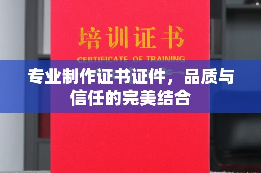 印台专业制作证书证件，品质与信任的完美结合
