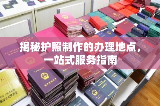 印台揭秘护照制作的办理地点，一站式服务指南