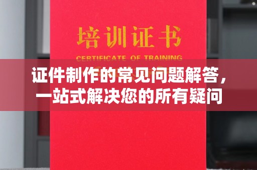 印台证件制作的常见问题解答，一站式解决您的所有疑问