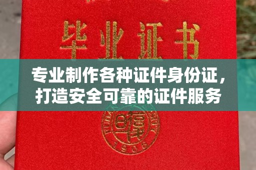 印台专业制作各种证件身份证，打造安全可靠的证件服务