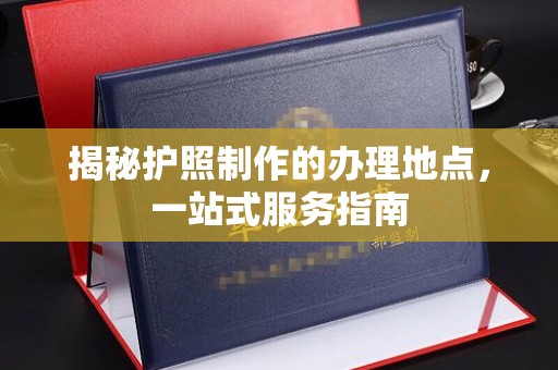 印台揭秘护照制作的办理地点，一站式服务指南