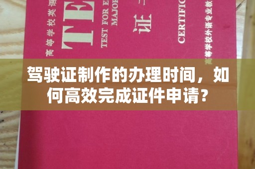 印台驾驶证制作的办理时间，如何高效完成证件申请？